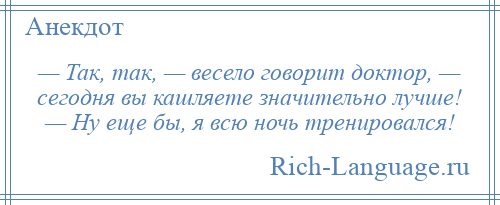 
    — Так, так, — весело говорит доктор, — сегодня вы кашляете значительно лучше! — Ну еще бы, я всю ночь тренировался!