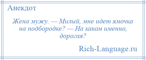 
    Жена мужу. — Милый, мне идет ямочка на подбородке? — На каком именно, дорогая?