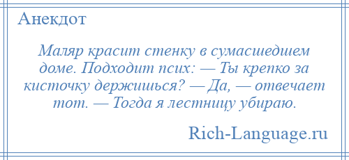 
    Маляр красит стенку в сумасшедшем доме. Подходит псих: — Ты крепко за кисточку держишься? — Да, — отвечает тот. — Тогда я лестницу убираю.