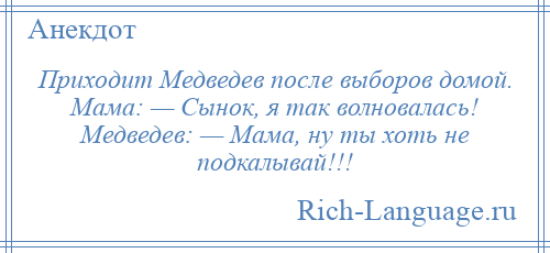 
    Приходит Медведев после выборов домой. Мама: — Сынок, я так волновалась! Медведев: — Мама, ну ты хоть не подкалывай!!!