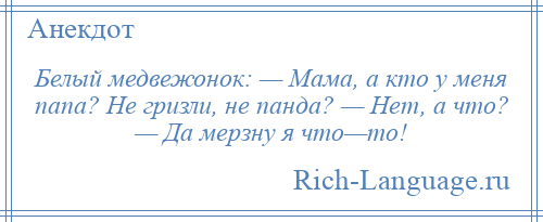 
    Белый медвежонок: — Мама, а кто у меня папа? Не гризли, не панда? — Нет, а что? — Да мерзну я что—то!