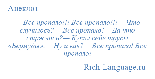 
    — Все пропало!!! Все пропало!!!— Что случилось?— Все пропало!— Да что стряслось?— Купил себе трусы «Бермуды».— Ну и как?— Все пропало! Все пропало!