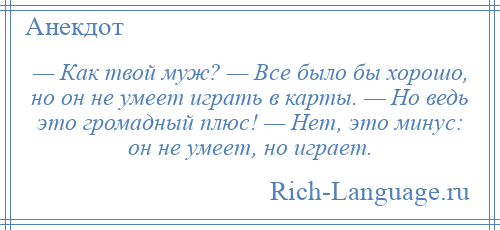 
    — Как твой муж? — Все было бы хорошо, но он не умеет играть в карты. — Но ведь это громадный плюс! — Нет, это минус: он не умеет, но играет.