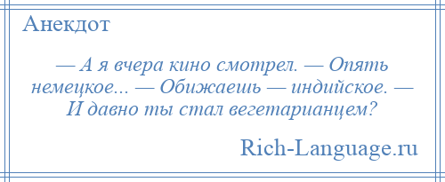 
    — А я вчера кино смотрел. — Опять немецкое... — Обижаешь — индийское. — И давно ты стал вегетарианцем?