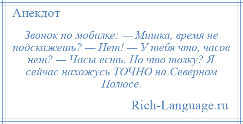 
    Звонок по мобилке: — Мишка, время не подскажешь? — Нет! — У тебя что, часов нет? — Часы есть. Но что толку? Я сейчас нахожусь ТОЧНО на Северном Полюсе.