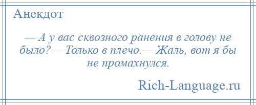 
    — А у вас сквозного ранения в голову не было?— Только в плечо.— Жаль, вот я бы не промахнулся.