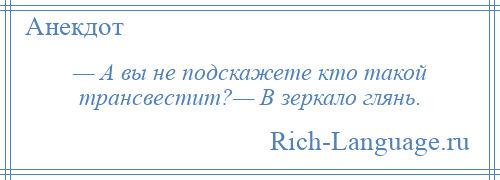 
    — А вы не подскажете кто такой трансвестит?— В зеркало глянь.