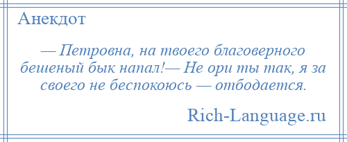 
    — Петровна, на твоего благоверного бешеный бык напал!— Не ори ты так, я за своего не беспокоюсь — отбодается.