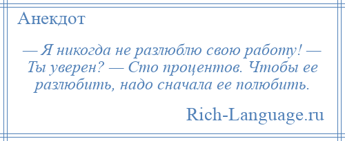 
    — Я никогда не разлюблю свою работу! — Ты уверен? — Сто процентов. Чтобы ее разлюбить, надо сначала ее полюбить.