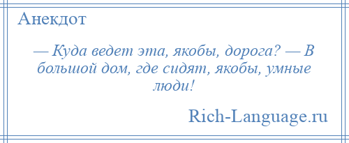 
    — Куда ведет эта, якобы, дорога? — В большой дом, где сидят, якобы, умные люди!