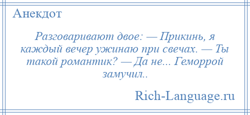 
    Разговаривают двое: — Прикинь, я каждый вечер ужинаю при свечах. — Ты такой романтик? — Да не... Геморрой замучил..