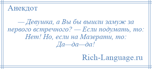 
    — Девушка, а Вы бы вышли замуж за первого встречного? — Если подумать, то: Нет! Но, если на Мазерати, то: Да—да—да!