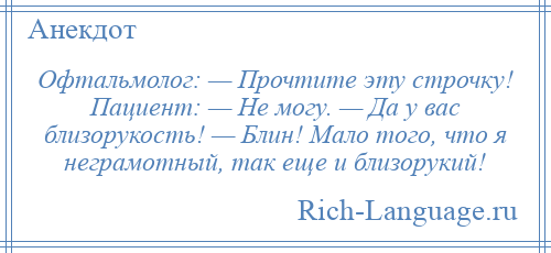 
    Офтальмолог: — Прочтите эту строчку! Пациент: — Не могу. — Да у вас близорукость! — Блин! Мало того, что я неграмотный, так еще и близорукий!