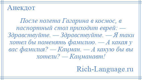 
    После полета Гагарина в космос, в паспортный стол приходит еврей: — Здравствуйте. — Здравствуйте. — Я таки хотел бы поменять фамилию. — А какая у вас фамилия? — Кацман. — А какую бы вы хотели? — Кацманавт!