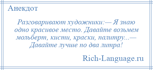 
    Разговаривают художники:— Я знаю одно красивое место. Давайте возьмем мольберт, кисти, краски, палитру...— Давайте лучше по два литра!