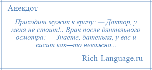 
    Приходит мужик к врачу: — Доктор, у меня не стоит!.. Врач после длительного осмотра: — Знаете, батенька, у вас и висит как—то неважно...