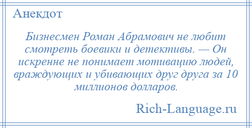 
    Бизнесмен Роман Абрамович не любит смотреть боевики и детективы. — Он искренне не понимает мотивацию людей, враждующих и убивающих друг друга за 10 миллионов долларов.