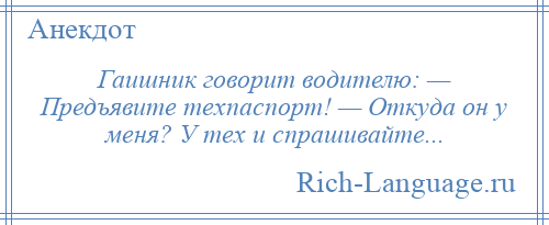 
    Гаишник говорит водителю: — Предъявите техпаспорт! — Откуда он у меня? У тех и спрашивайте...