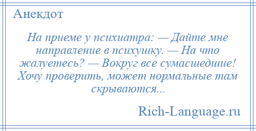 
    На приеме у психиатра: — Дайте мне направление в психушку. — На что жалуетесь? — Вокруг все сумасшедшие! Хочу проверить, может нормальные там скрываются...