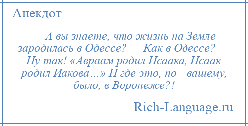 
    — А вы знаете, что жизнь на Земле зародилась в Одессе? — Как в Одессе? — Ну так! «Авраам родил Исаака, Исаак родил Иакова…» И где это, по—вашему, было, в Воронеже?!