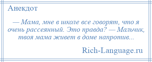 
    — Мама, мне в школе все говорят, что я очень рассеянный. Это правда? — Мальчик, твоя мама живет в доме напротив...