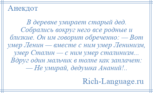 
    В деревне умирает старый дед. Собрались вокруг него все родные и близкие. Он им говорит обреченно: — Вот умер Ленин — вместе с ним умер Ленинизм, умер Сталин — с ним умер сталинизм... Вдруг один мальчик в толпе как заплачет: — Не умирай, дедушка Ананий!..