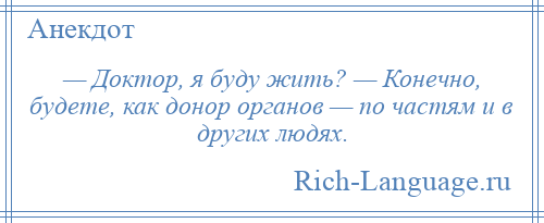 
    — Доктор, я буду жить? — Конечно, будете, как донор органов — по частям и в других людях.