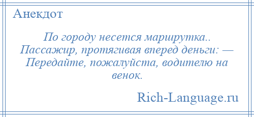 
    По городу несется маршрутка.. Пассажир, протягивая вперед деньги: — Передайте, пожалуйста, водителю на венок.