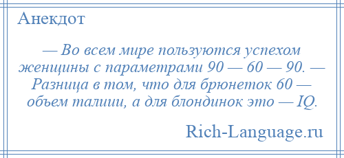 
    — Во всем мире пользуются успехом женщины с параметрами 90 — 60 — 90. — Разница в том, что для брюнеток 60 — объем талиии, а для блондинок это — IQ.