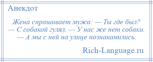 
    Жена спрашивает мужа: — Ты где был? — С собакой гулял. — У нас же нет собаки. — А мы с ней на улице познакомились.