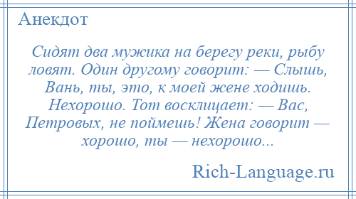 
    Сидят два мужика на берегу реки, рыбу ловят. Один другому говорит: — Слышь, Вань, ты, это, к моей жене ходишь. Нехорошо. Тот восклицает: — Вас, Петровых, не поймешь! Жена говорит — хорошо, ты — нехорошо...