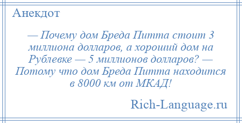 
    — Почему дом Бреда Питта стоит 3 миллиона долларов, а хороший дом на Рублевке — 5 миллионов долларов? — Потому что дом Бреда Питта находится в 8000 км от МКАД!