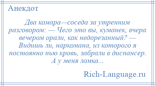 
    Два комара—соседа за утренним разговором: — Чего это вы, куманек, вчера вечером орали, как недорезанный? — Видишь ли, наркомана, из которого я постоянно пью кровь, забрали в диспансер. А у меня ломка...