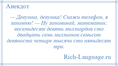 
    — Девушка, девушка! Скажи телефон, я запомню! — Ну запоминай, математик: восемьдесят девять миллиардов сто двадцать семь миллионов семьсот девяносто четыре тысячи сто пятьдесят три.