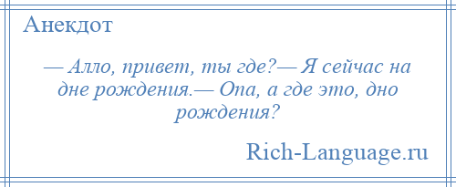 
    — Алло, привет, ты где?— Я сейчас на дне рождения.— Опа, а где это, дно рождения?