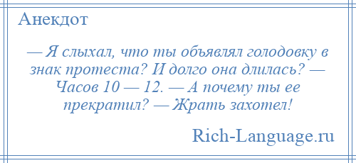 
    — Я слыхал, что ты объявлял голодовку в знак протеста? И долго она длилась? — Часов 10 — 12. — А почему ты ее прекратил? — Жрать захотел!