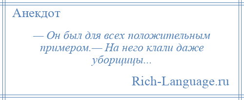 
    — Он был для всех положительным примером.— На него клали даже уборщицы...