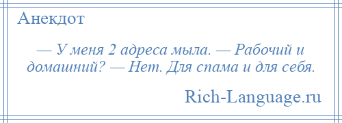 
    — У меня 2 адреса мыла. — Рабочий и домашний? — Нет. Для спама и для себя.