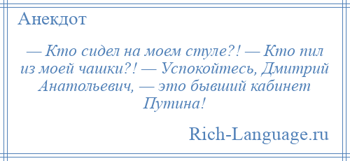 
    — Кто сидел на моем стуле?! — Кто пил из моей чашки?! — Успокойтесь, Дмитрий Анатольевич, — это бывший кабинет Путина!