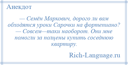 
    — Семён Маркович, дорого ли вам обходятся уроки Сарочки на фортепиано? — Совсем—таки наоборот. Они мне помогли за полцены купить соседнюю квартиру.