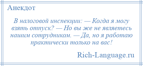 
    В налоговой инспекции: — Когда я могу взять отпуск? — Но вы же не являетесь нашим сотрудником. — Да, но я работаю практически только на вас!