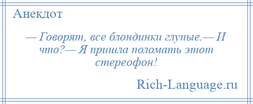 
    — Говорят, все блондинки глупые.— И что?— Я пришла поломать этот стереофон!