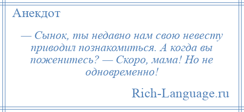 
    — Сынок, ты недавно нам свою невесту приводил познакомиться. А когда вы поженитесь? — Скоро, мама! Но не одновременно!