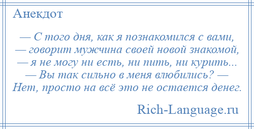 
    — С того дня, как я познакомился с вами, — говорит мужчина своей новой знакомой, — я не могу ни есть, ни пить, ни курить... — Вы так сильно в меня влюбились? — Нет, просто на всё это не остается денег.