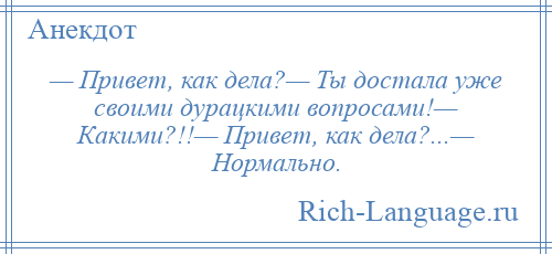 
    — Привет, как дела?— Ты достала уже своими дурацкими вопросами!— Какими?!!— Привет, как дела?...— Нормально.