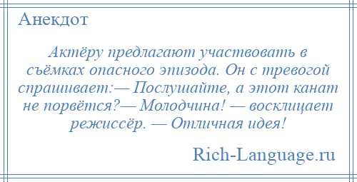 
    Актёру предлагают участвовать в съёмках опасного эпизода. Он с тревогой спрашивает:— Послушайте, а этот канат не порвётся?— Молодчина! — восклицает режиссёр. — Отличная идея!