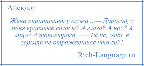 
    Жена спрашивает у мужа... — Дорогой, у меня красивые волосы? А глаза? А нос? А лицо? А тот строго... — Ты че, блин, в зеркале не отражаешься что ли?!