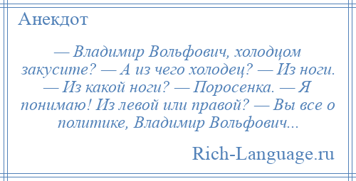 
    — Владимир Вольфович, холодцом закусите? — А из чего холодец? — Из ноги. — Из какой ноги? — Поросенка. — Я понимаю! Из левой или правой? — Вы все о политике, Владимир Вольфович...