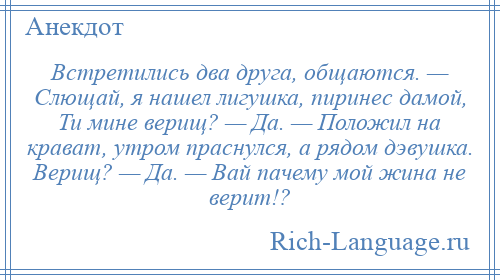 
    Встретились два друга, общаются. — Слющай, я нашел лигушка, пиринес дамой, Ти мине верищ? — Да. — Положил на крават, утром праснулся, а рядом дэвушка. Верищ? — Да. — Вай пачему мой жина не верит!?