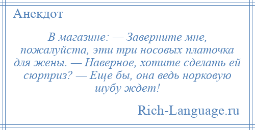 
    В магазине: — Заверните мне, пожалуйста, эти три носовых платочка для жены. — Наверное, хотите сделать ей сюрприз? — Еще бы, она ведь норковую шубу ждет!